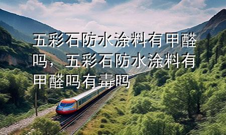 五彩石防水涂料有甲醛嗎，五彩石防水涂料有甲醛嗎有毒嗎
