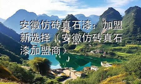 安徽仿磚真石漆：加盟新選擇（安徽仿磚真石漆加盟商）