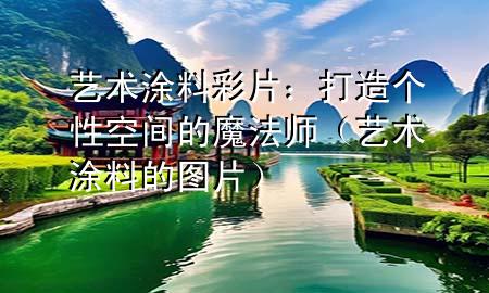 藝術(shù)涂料彩片：打造個性空間的魔法師（藝術(shù)涂料的圖片）