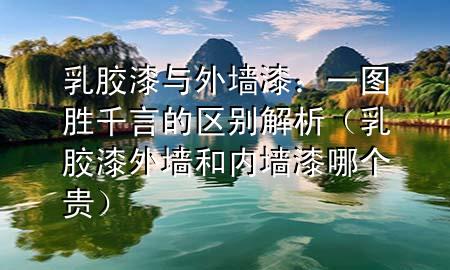 乳膠漆與外墻漆：一圖勝千言的區(qū)別解析（乳膠漆外墻和內(nèi)墻漆哪個(gè)貴）
