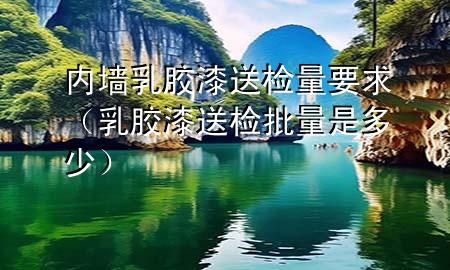 內(nèi)墻乳膠漆送檢量要求（乳膠漆送檢批量是多少）