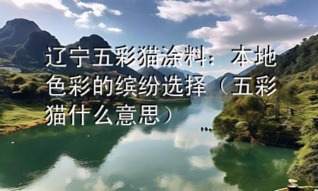 遼寧五彩貓涂料：本地色彩的繽紛選擇（五彩貓什么意思）