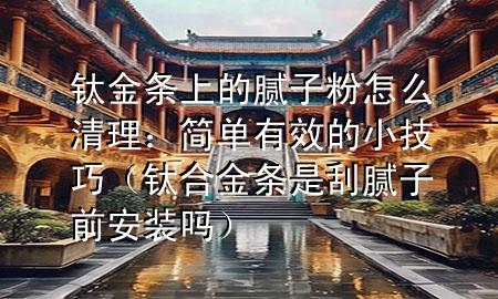 鈦金條上的膩?zhàn)臃墼趺辞謇恚汉唵斡行У男〖记桑ㄢ伜辖饤l是刮膩?zhàn)忧鞍惭b嗎）