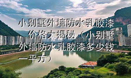 小別墅外墻防水乳膠漆，價格大揭秘（小別墅外墻防水乳膠漆多少錢一平方）