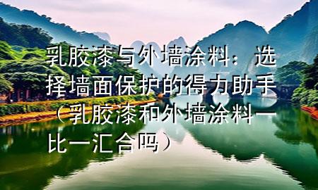 乳膠漆與外墻涂料：選擇墻面保護(hù)的得力助手（乳膠漆和外墻涂料一比一匯合嗎）