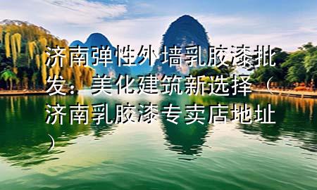 濟(jì)南彈性外墻乳膠漆批發(fā)：美化建筑新選擇（濟(jì)南乳膠漆專賣店地址）