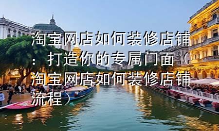 淘寶網(wǎng)店如何裝修店鋪：打造你的專屬門面（淘寶網(wǎng)店如何裝修店鋪流程）