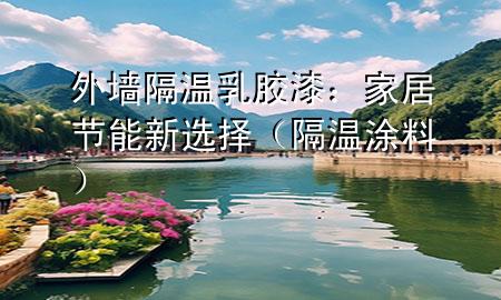 外墻隔溫乳膠漆：家居節(jié)能新選擇（隔溫涂料）