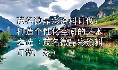 茂名微晶彩涂料訂做：打造個(gè)性化空間的藝術(shù)之選（茂名微晶彩涂料訂做廠家）
