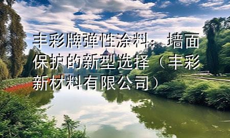 豐彩牌彈性涂料：墻面保護的新型選擇（豐彩新材料有限公司）