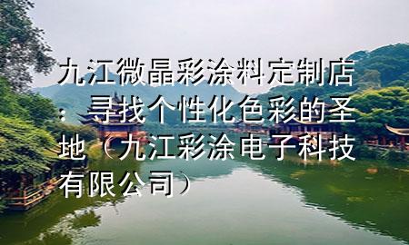 九江微晶彩涂料定制店：尋找個(gè)性化色彩的圣地（九江彩涂電子科技有限公司）