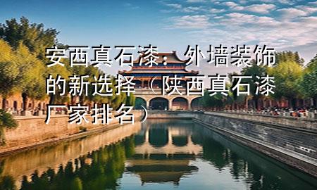 安西真石漆：外墻裝飾的新選擇（陜西真石漆廠家排名）