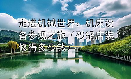 走進機械世界：機床設(shè)備參觀之旅（砂鍋店裝修得多少錢）