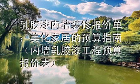 乳膠漆內(nèi)墻裝修報(bào)價(jià)單：美化家居的預(yù)算指南（內(nèi)墻乳膠漆工程預(yù)算報(bào)價(jià)表）