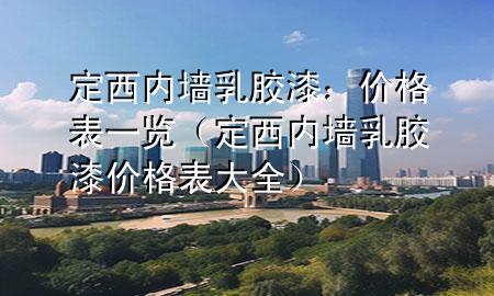 定西內墻乳膠漆：價格表一覽（定西內墻乳膠漆價格表大全）