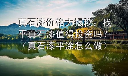 真石漆價格大揭秘：找平真石漆值得投資嗎？（真石漆平涂怎么做）