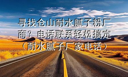 尋找倉山耐水膩子粉廠商？電話聯(lián)系輕松搞定（耐水膩子廠家電話）