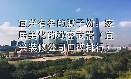 宜興有名的膩?zhàn)臃郏杭揖用阑拿孛芪淦鳎ㄒ伺d裝修公司口碑排行）