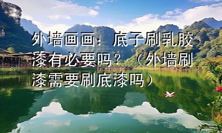 外墻畫畫：底子刷乳膠漆有必要嗎？（外墻刷漆需要刷底漆嗎）