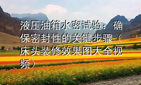 液壓油箱水密試驗(yàn)：確保密封性的關(guān)鍵步驟（床頭裝修效果圖大全視頻）