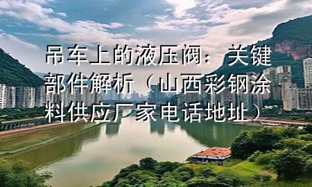 吊車上的液壓閥：關鍵部件解析（山西彩鋼涂料供應廠家電話地址）