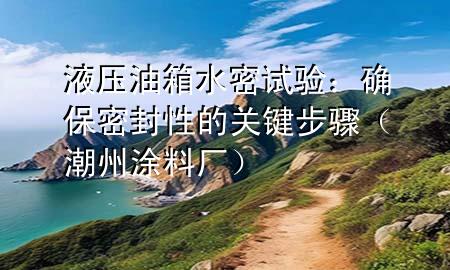 液壓油箱水密試驗：確保密封性的關(guān)鍵步驟（潮州涂料廠）