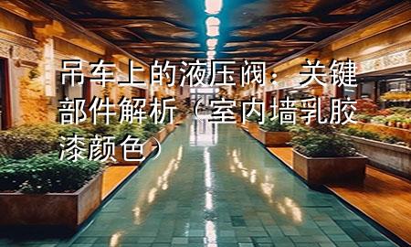 吊車上的液壓閥：關(guān)鍵部件解析（室內(nèi)墻乳膠漆顏色）