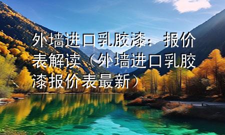 外墻進(jìn)口乳膠漆：報(bào)價(jià)表解讀（外墻進(jìn)口乳膠漆報(bào)價(jià)表最新）