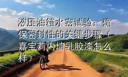 液壓油箱水密試驗：確保密封性的關(guān)鍵步驟（嘉寶莉內(nèi)墻乳膠漆怎么樣）