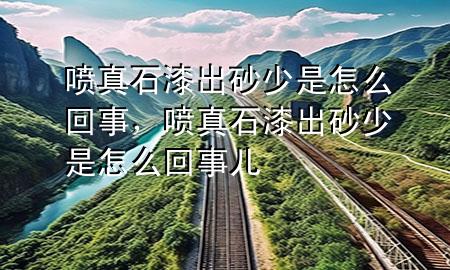 噴真石漆出砂少是怎么回事，噴真石漆出砂少是怎么回事兒
