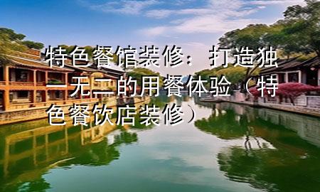 特色餐館裝修：打造獨(dú)一無(wú)二的用餐體驗(yàn)（特色餐飲店裝修）