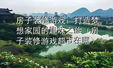房子裝修游戲：打造夢(mèng)想家園的趣味之旅（房子裝修游戲超市在哪）