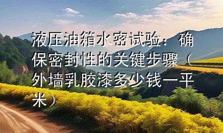 液壓油箱水密試驗(yàn)：確保密封性的關(guān)鍵步驟（外墻乳膠漆多少錢一平米）