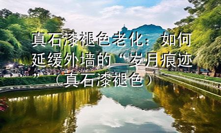 真石漆褪色老化：如何延緩外墻的“歲月痕跡”（真石漆 褪色）