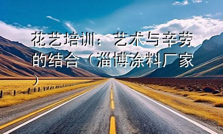 花藝培訓(xùn)：藝術(shù)與辛勞的結(jié)合（淄博涂料廠家）