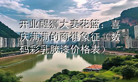 開業(yè)醒獅大麥花籃：喜慶滿滿的商祺象征（數(shù)碼彩乳膠漆價格表）