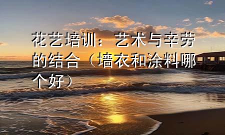 花藝培訓(xùn)：藝術(shù)與辛勞的結(jié)合（墻衣和涂料哪個(gè)好）