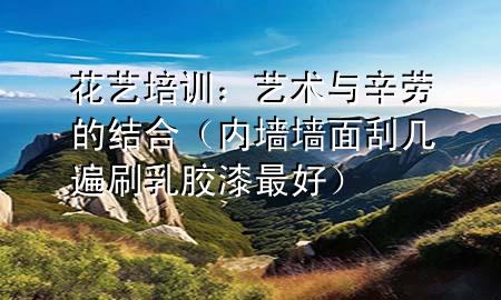 花藝培訓(xùn)：藝術(shù)與辛勞的結(jié)合（內(nèi)墻墻面刮幾遍刷乳膠漆最好）