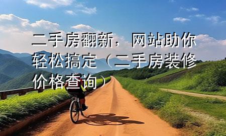 二手房翻新，網(wǎng)站助你輕松搞定（二手房裝修價格查詢）