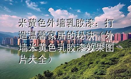 米黃色外墻乳膠漆：打造溫馨家居的秘訣（外墻米黃色乳膠漆效果圖片大全）