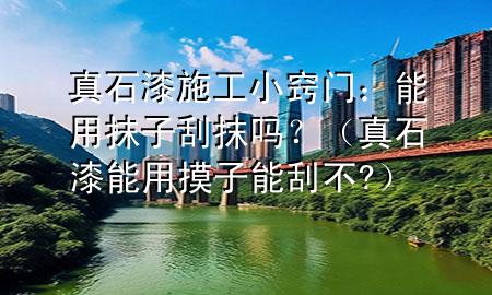 真石漆施工小竅門：能用抹子刮抹嗎？（真石漆能用摸子能刮不?）