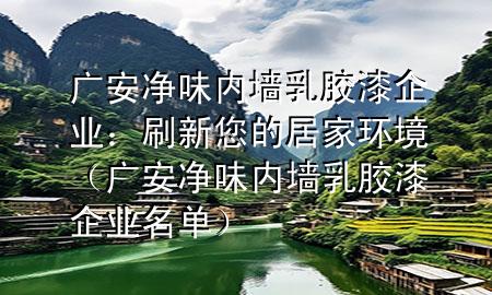 廣安凈味內(nèi)墻乳膠漆企業(yè)：刷新您的居家環(huán)境（廣安凈味內(nèi)墻乳膠漆企業(yè)名單）