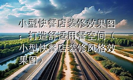 小型快餐店裝修效果圖：打造舒適用餐空間（小型快餐店裝修風(fēng)格效果圖）