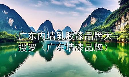 廣東內墻乳膠漆品牌大搜羅（廣東墻漆品牌）