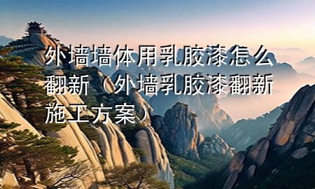 外墻墻體用乳膠漆怎么翻新（外墻乳膠漆翻新施工方案）