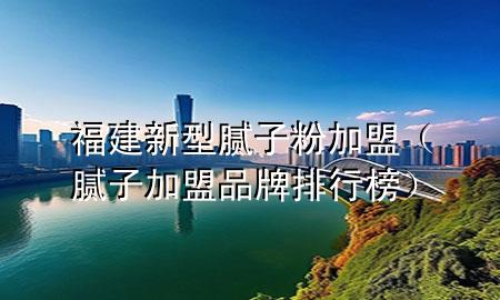 福建新型膩子粉加盟（膩子加盟品牌排行榜）