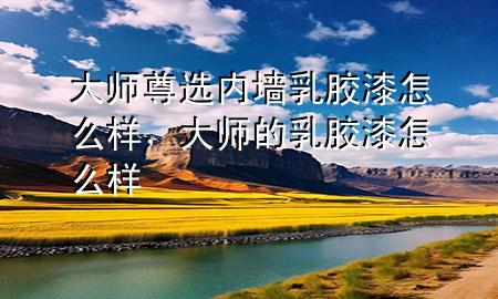 大師尊選內(nèi)墻乳膠漆怎么樣，大師的乳膠漆怎么樣