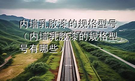 內(nèi)墻乳膠漆的規(guī)格型號(hào)（內(nèi)墻乳膠漆的規(guī)格型號(hào)有哪些）