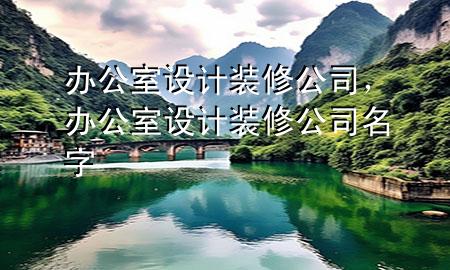 辦公室設(shè)計(jì)裝修公司，辦公室設(shè)計(jì)裝修公司名字