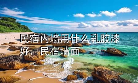 民宿內(nèi)墻用什么乳膠漆好，民宿墻面